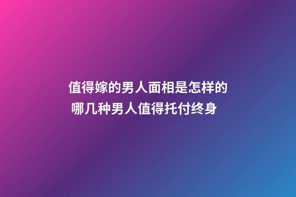 值得嫁的男人面相是怎样的 哪几种男人值得托付终身